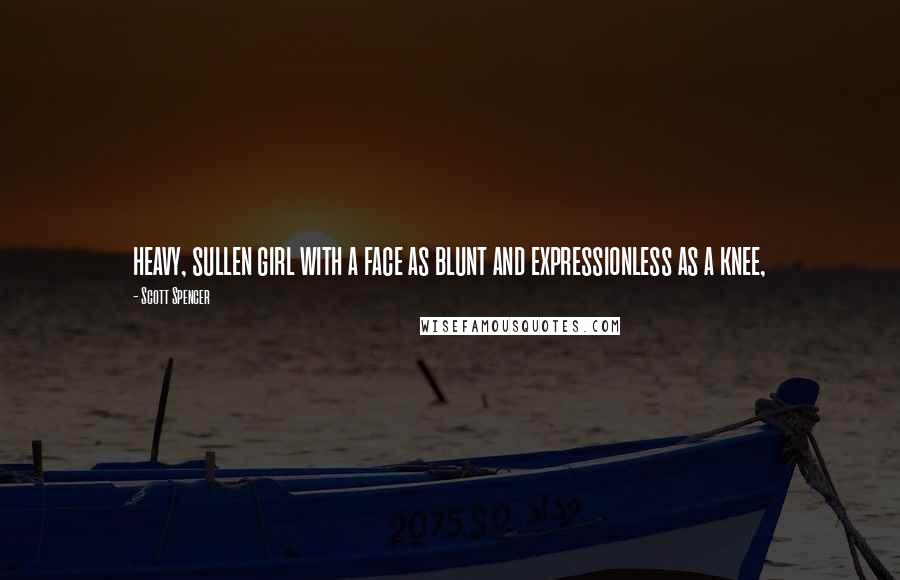 Scott Spencer Quotes: heavy, sullen girl with a face as blunt and expressionless as a knee,