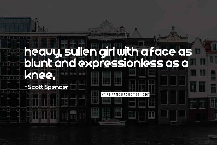 Scott Spencer Quotes: heavy, sullen girl with a face as blunt and expressionless as a knee,
