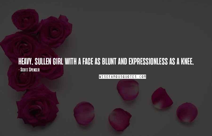 Scott Spencer Quotes: heavy, sullen girl with a face as blunt and expressionless as a knee,