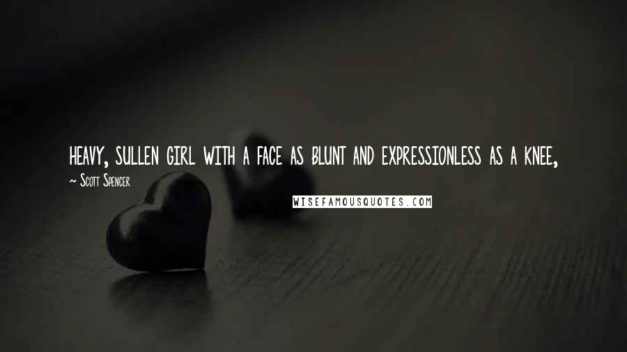 Scott Spencer Quotes: heavy, sullen girl with a face as blunt and expressionless as a knee,