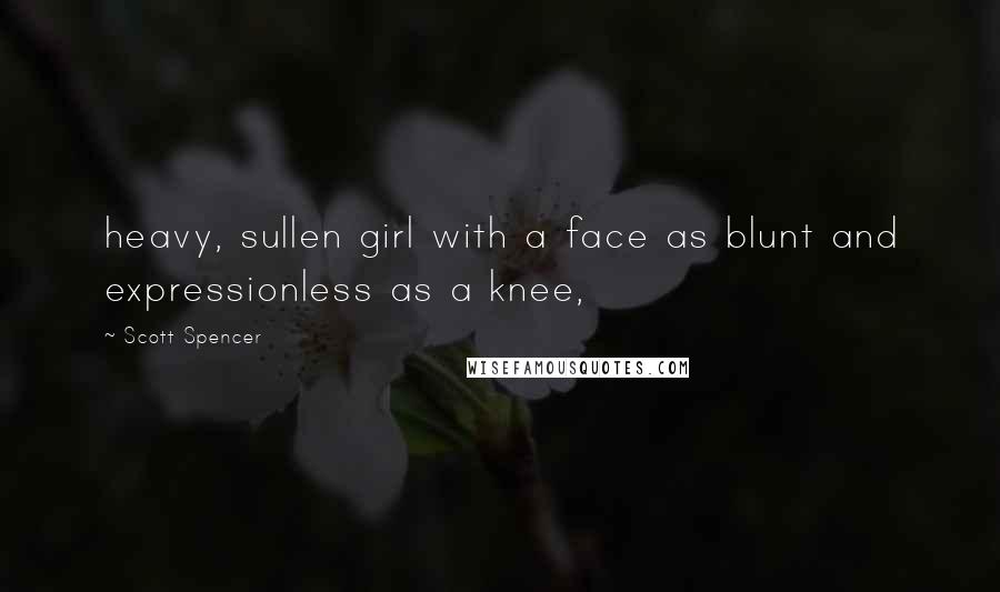 Scott Spencer Quotes: heavy, sullen girl with a face as blunt and expressionless as a knee,