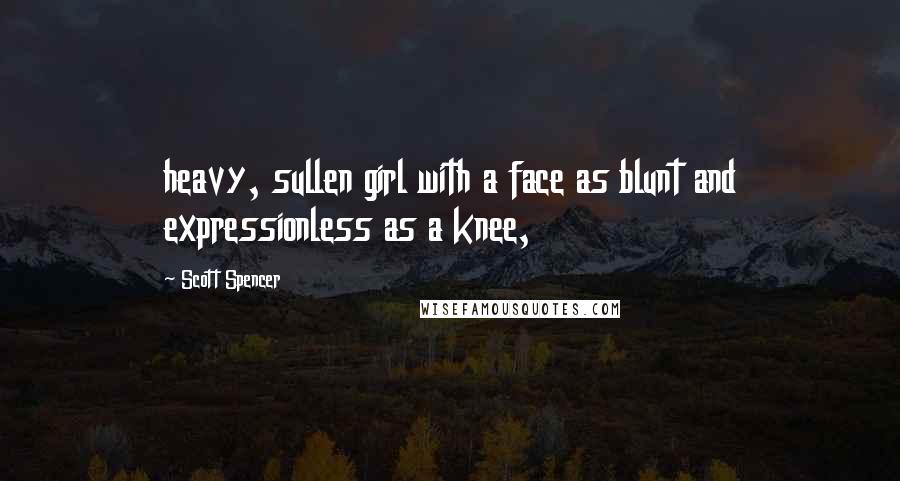 Scott Spencer Quotes: heavy, sullen girl with a face as blunt and expressionless as a knee,
