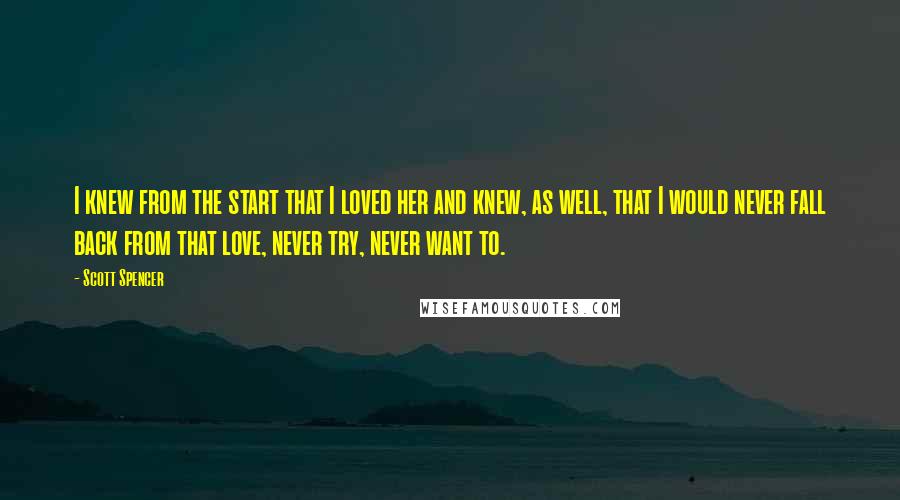 Scott Spencer Quotes: I knew from the start that I loved her and knew, as well, that I would never fall back from that love, never try, never want to.