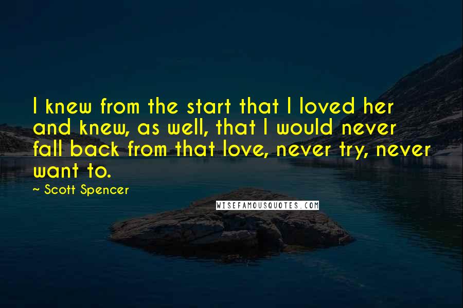 Scott Spencer Quotes: I knew from the start that I loved her and knew, as well, that I would never fall back from that love, never try, never want to.