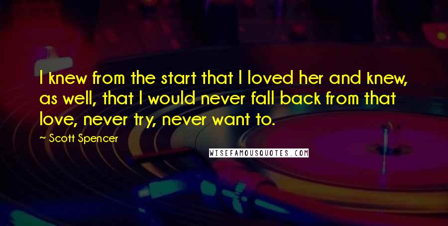 Scott Spencer Quotes: I knew from the start that I loved her and knew, as well, that I would never fall back from that love, never try, never want to.