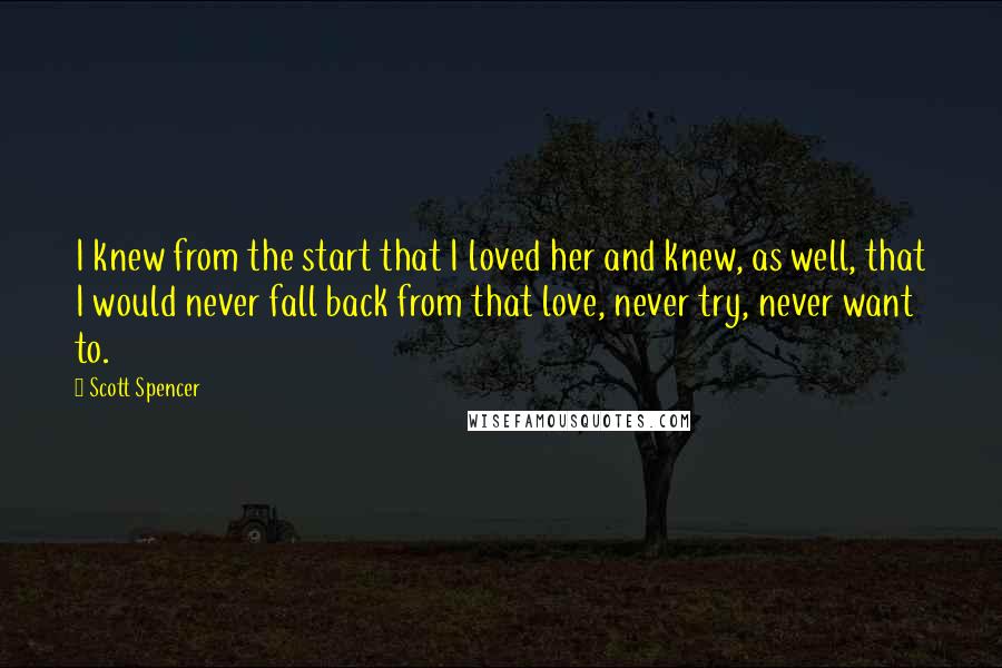 Scott Spencer Quotes: I knew from the start that I loved her and knew, as well, that I would never fall back from that love, never try, never want to.