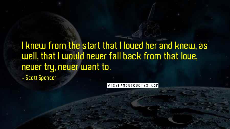 Scott Spencer Quotes: I knew from the start that I loved her and knew, as well, that I would never fall back from that love, never try, never want to.