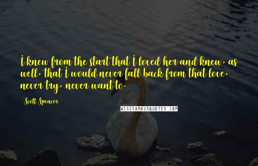 Scott Spencer Quotes: I knew from the start that I loved her and knew, as well, that I would never fall back from that love, never try, never want to.