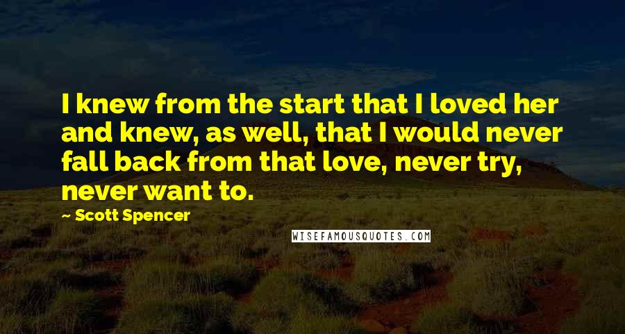 Scott Spencer Quotes: I knew from the start that I loved her and knew, as well, that I would never fall back from that love, never try, never want to.