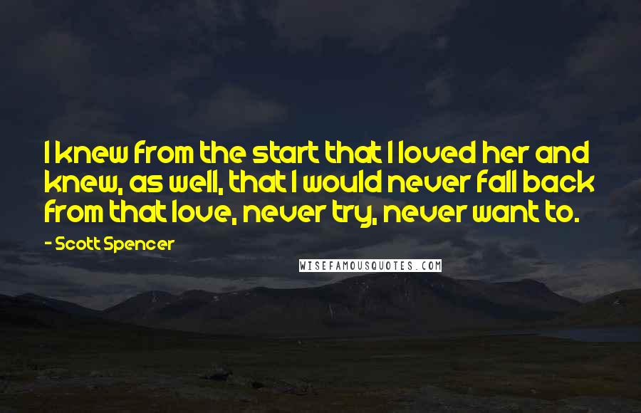 Scott Spencer Quotes: I knew from the start that I loved her and knew, as well, that I would never fall back from that love, never try, never want to.