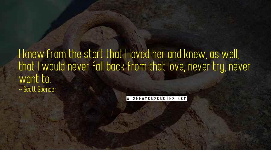 Scott Spencer Quotes: I knew from the start that I loved her and knew, as well, that I would never fall back from that love, never try, never want to.
