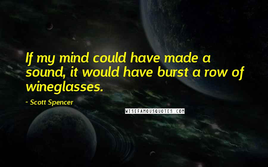 Scott Spencer Quotes: If my mind could have made a sound, it would have burst a row of wineglasses.