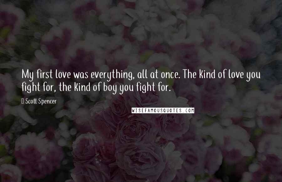 Scott Spencer Quotes: My first love was everything, all at once. The kind of love you fight for, the kind of boy you fight for.