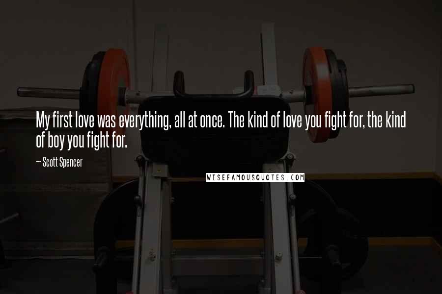 Scott Spencer Quotes: My first love was everything, all at once. The kind of love you fight for, the kind of boy you fight for.