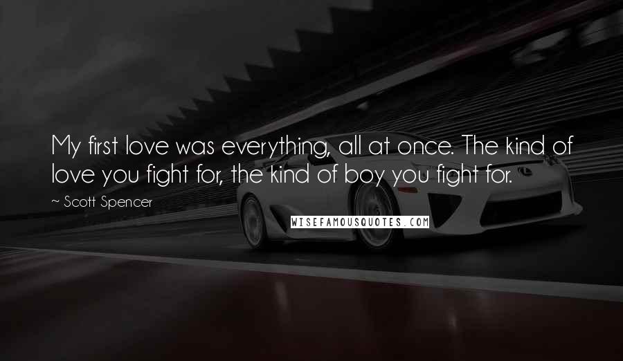 Scott Spencer Quotes: My first love was everything, all at once. The kind of love you fight for, the kind of boy you fight for.