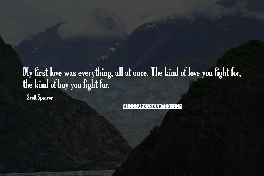 Scott Spencer Quotes: My first love was everything, all at once. The kind of love you fight for, the kind of boy you fight for.