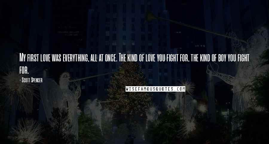 Scott Spencer Quotes: My first love was everything, all at once. The kind of love you fight for, the kind of boy you fight for.