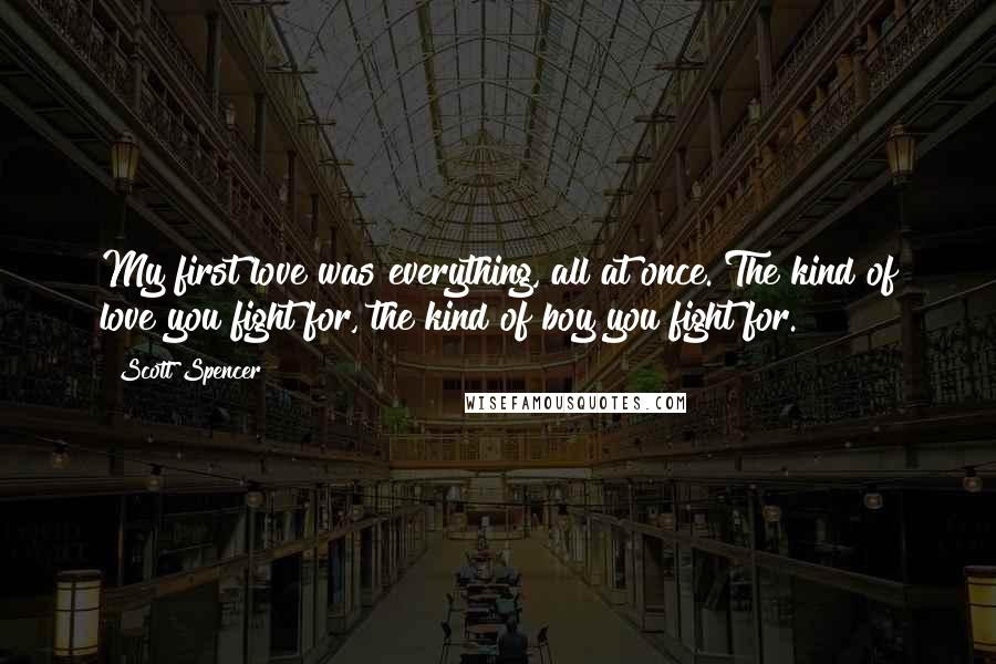 Scott Spencer Quotes: My first love was everything, all at once. The kind of love you fight for, the kind of boy you fight for.