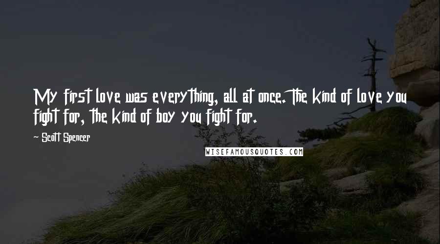 Scott Spencer Quotes: My first love was everything, all at once. The kind of love you fight for, the kind of boy you fight for.
