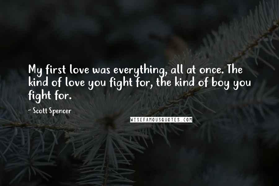 Scott Spencer Quotes: My first love was everything, all at once. The kind of love you fight for, the kind of boy you fight for.