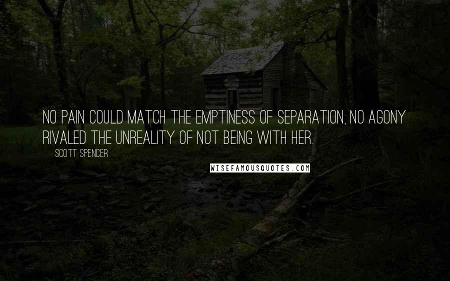 Scott Spencer Quotes: No pain could match the emptiness of separation, no agony rivaled the unreality of not being with her.