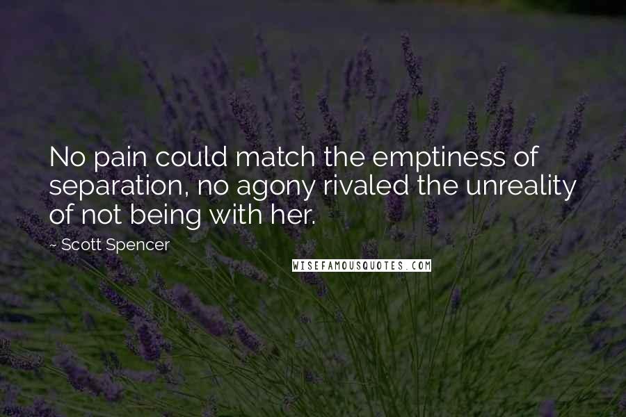 Scott Spencer Quotes: No pain could match the emptiness of separation, no agony rivaled the unreality of not being with her.