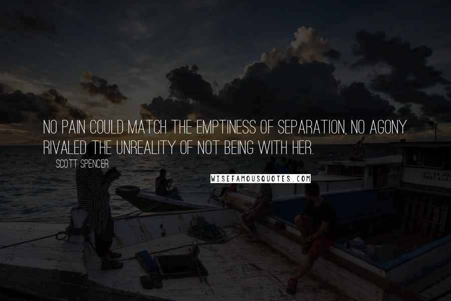 Scott Spencer Quotes: No pain could match the emptiness of separation, no agony rivaled the unreality of not being with her.