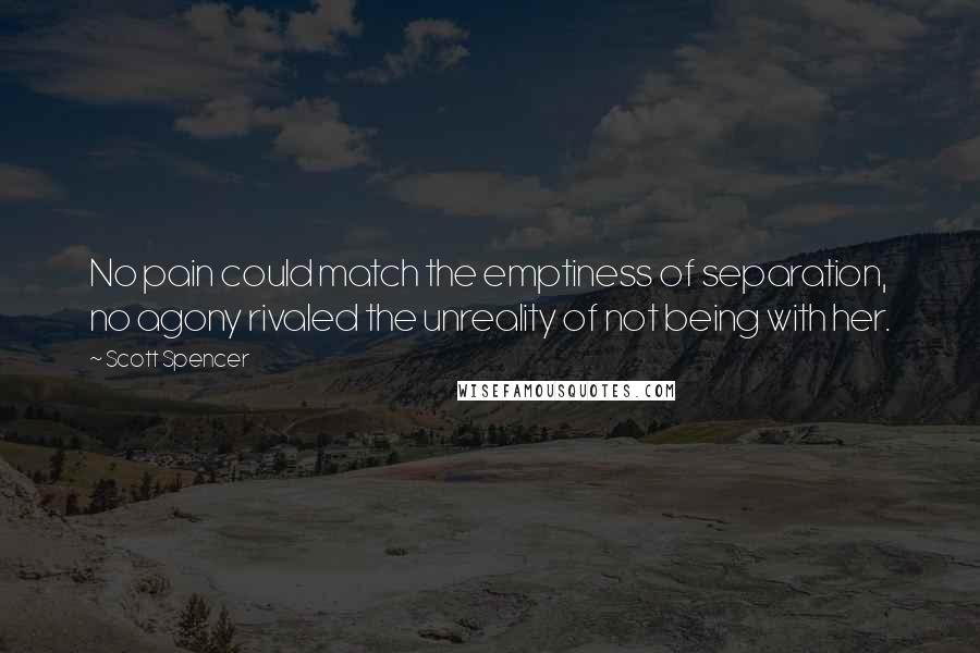 Scott Spencer Quotes: No pain could match the emptiness of separation, no agony rivaled the unreality of not being with her.