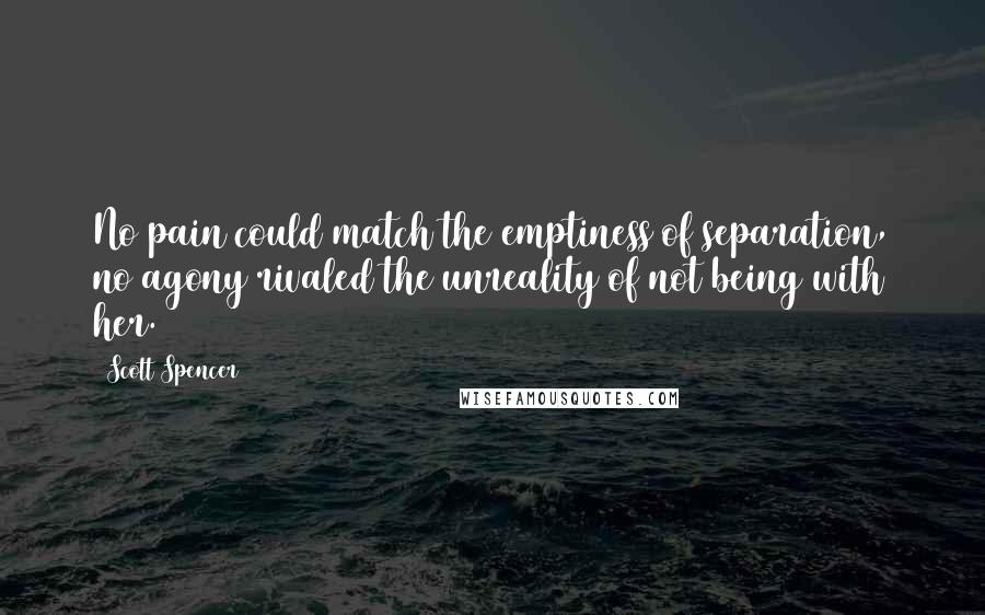 Scott Spencer Quotes: No pain could match the emptiness of separation, no agony rivaled the unreality of not being with her.