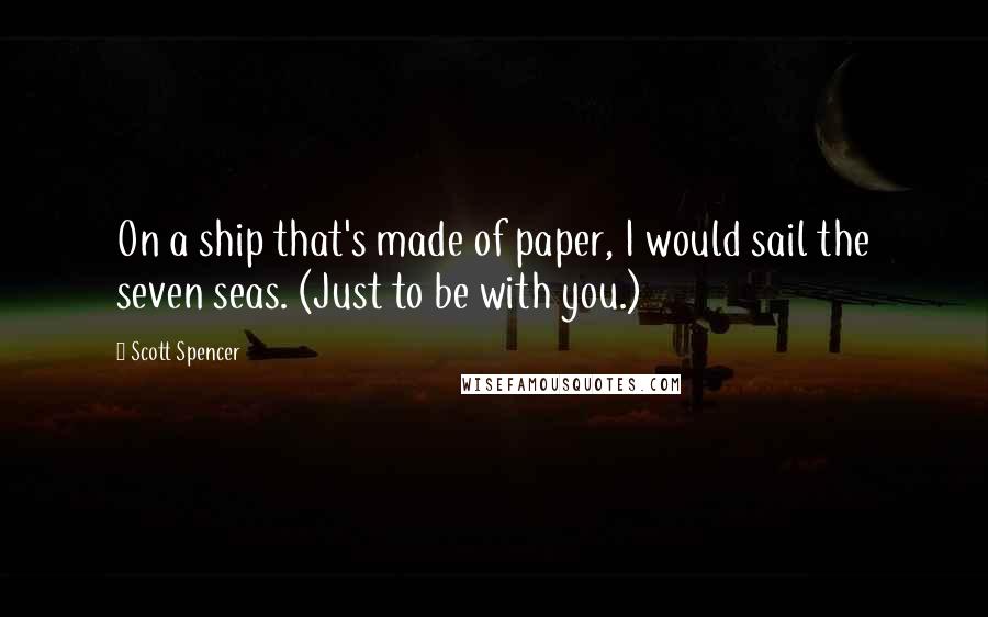 Scott Spencer Quotes: On a ship that's made of paper, I would sail the seven seas. (Just to be with you.)