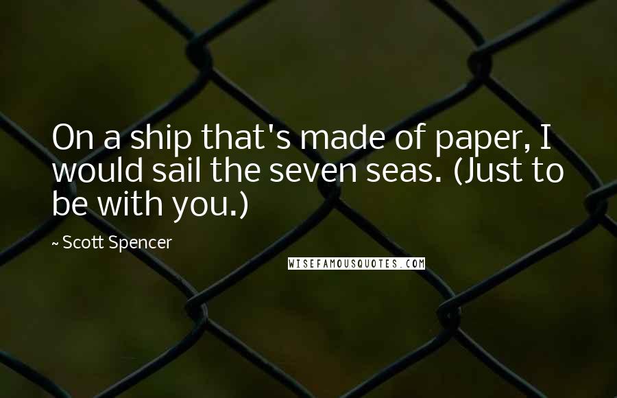 Scott Spencer Quotes: On a ship that's made of paper, I would sail the seven seas. (Just to be with you.)