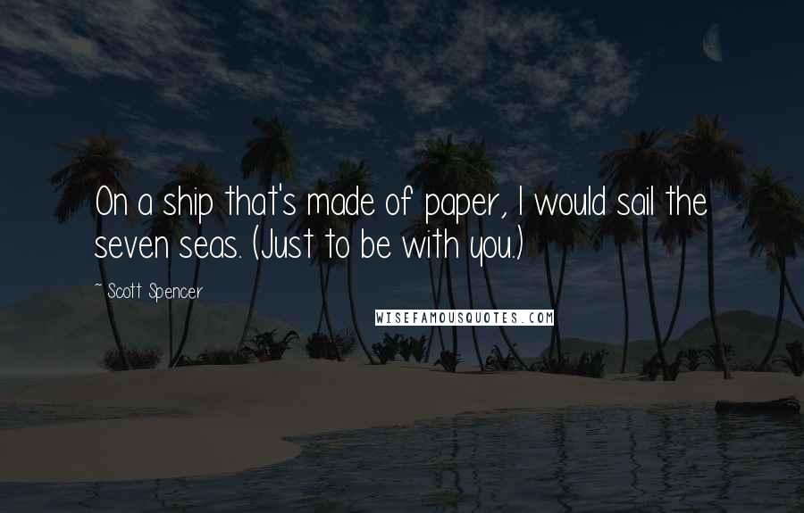 Scott Spencer Quotes: On a ship that's made of paper, I would sail the seven seas. (Just to be with you.)