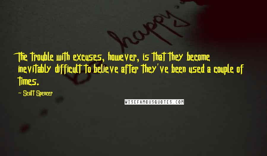 Scott Spencer Quotes: The trouble with excuses, however, is that they become inevitably difficult to believe after they've been used a couple of times.