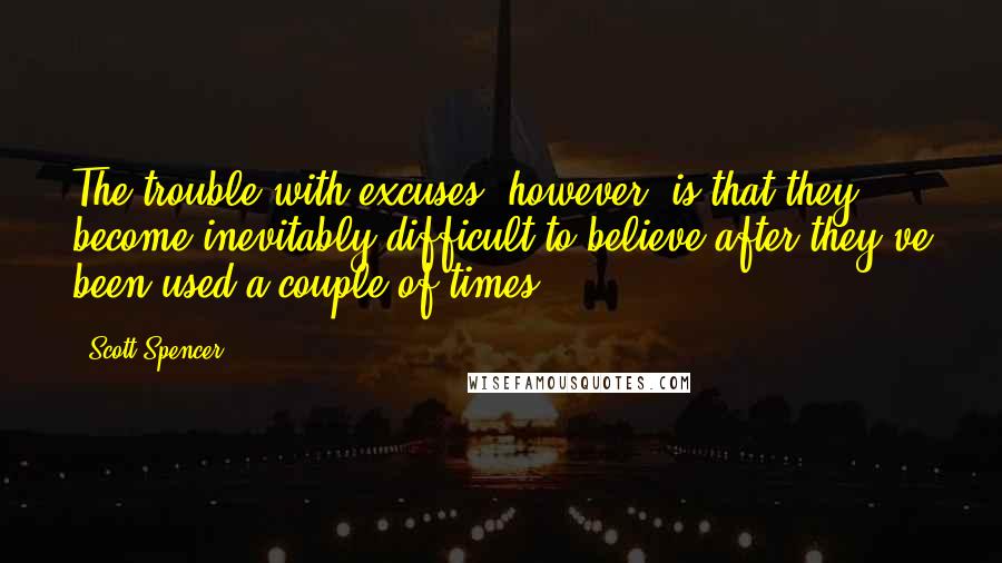 Scott Spencer Quotes: The trouble with excuses, however, is that they become inevitably difficult to believe after they've been used a couple of times.