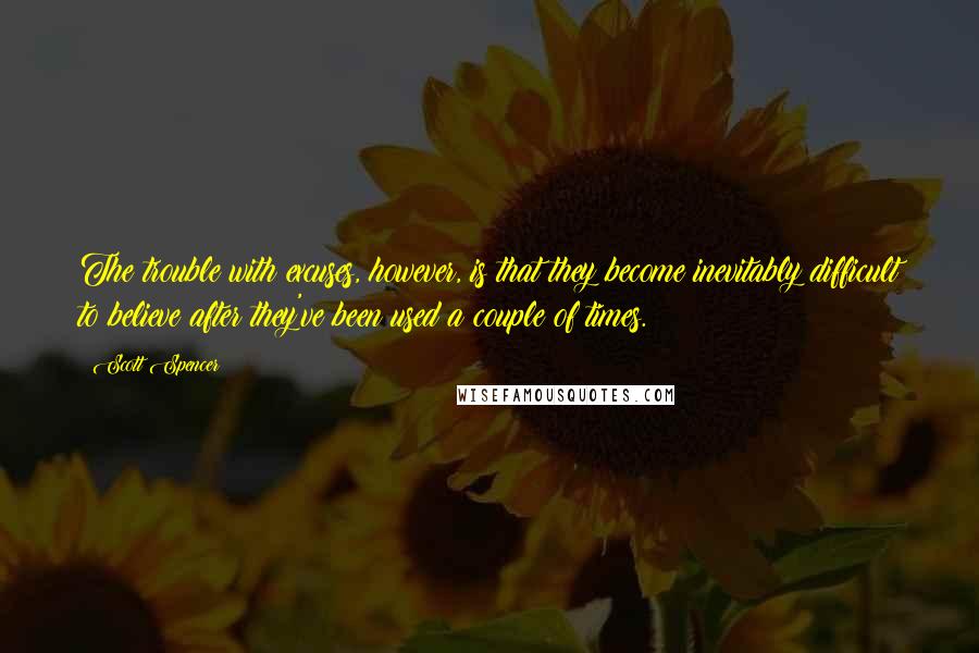 Scott Spencer Quotes: The trouble with excuses, however, is that they become inevitably difficult to believe after they've been used a couple of times.