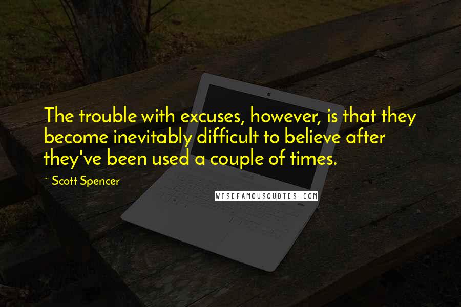 Scott Spencer Quotes: The trouble with excuses, however, is that they become inevitably difficult to believe after they've been used a couple of times.