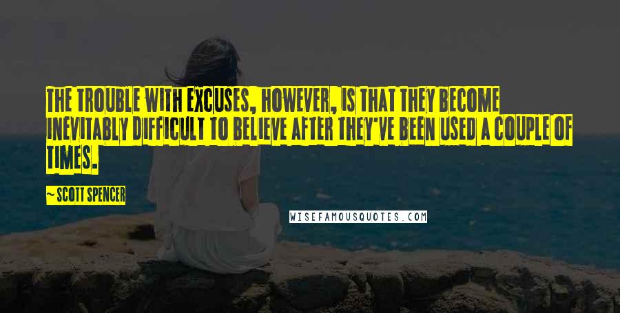 Scott Spencer Quotes: The trouble with excuses, however, is that they become inevitably difficult to believe after they've been used a couple of times.