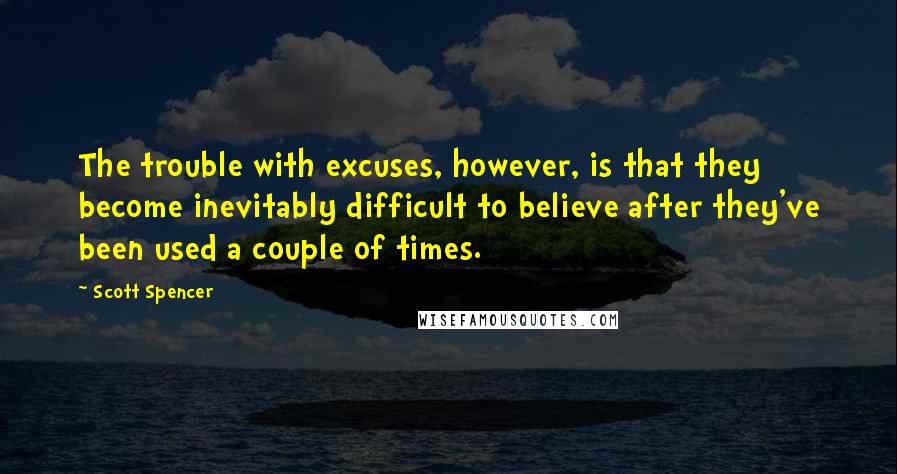 Scott Spencer Quotes: The trouble with excuses, however, is that they become inevitably difficult to believe after they've been used a couple of times.