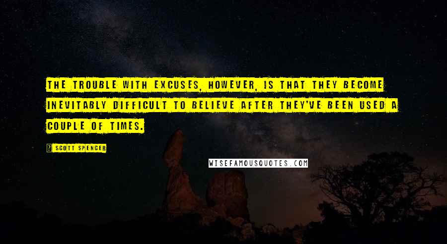 Scott Spencer Quotes: The trouble with excuses, however, is that they become inevitably difficult to believe after they've been used a couple of times.