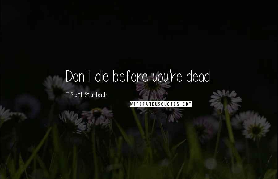 Scott Stambach Quotes: Don't die before you're dead.