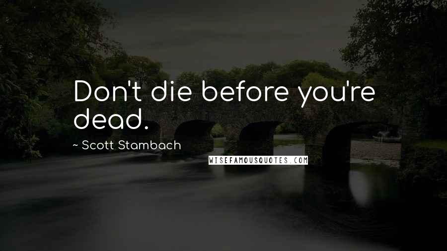 Scott Stambach Quotes: Don't die before you're dead.