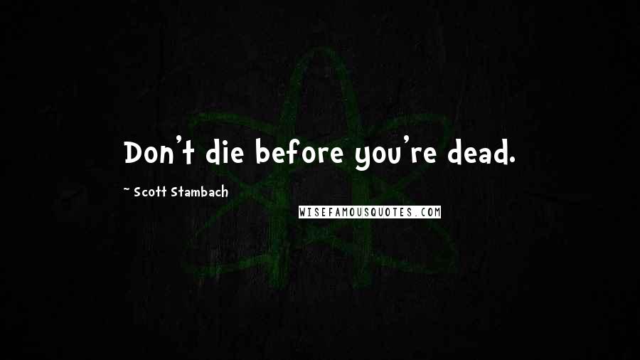 Scott Stambach Quotes: Don't die before you're dead.