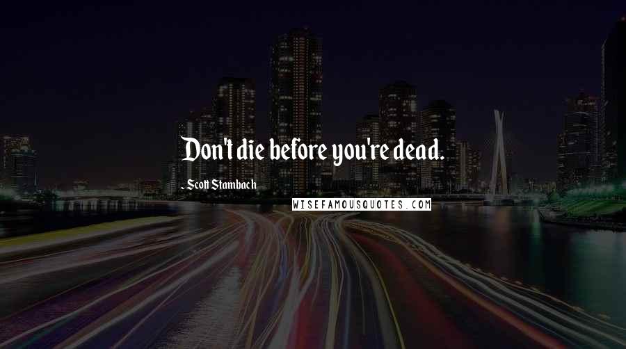 Scott Stambach Quotes: Don't die before you're dead.