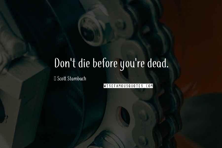 Scott Stambach Quotes: Don't die before you're dead.