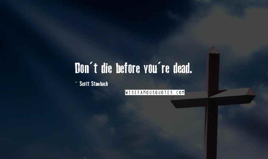 Scott Stambach Quotes: Don't die before you're dead.