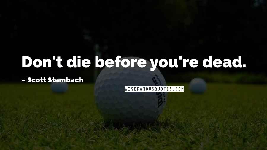 Scott Stambach Quotes: Don't die before you're dead.