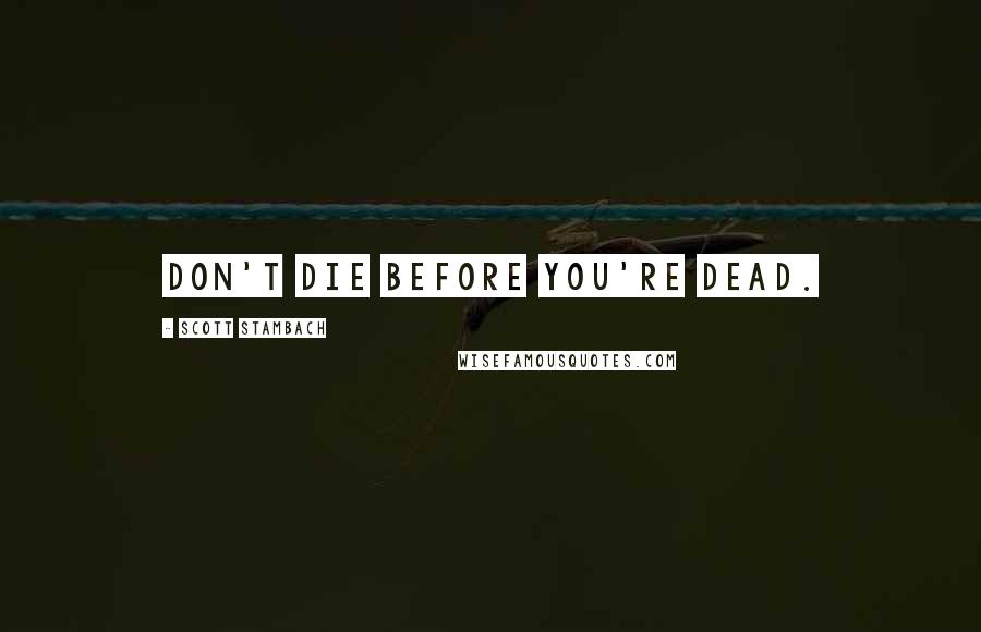 Scott Stambach Quotes: Don't die before you're dead.