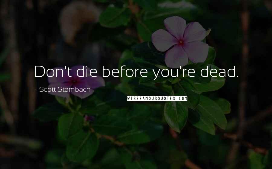 Scott Stambach Quotes: Don't die before you're dead.