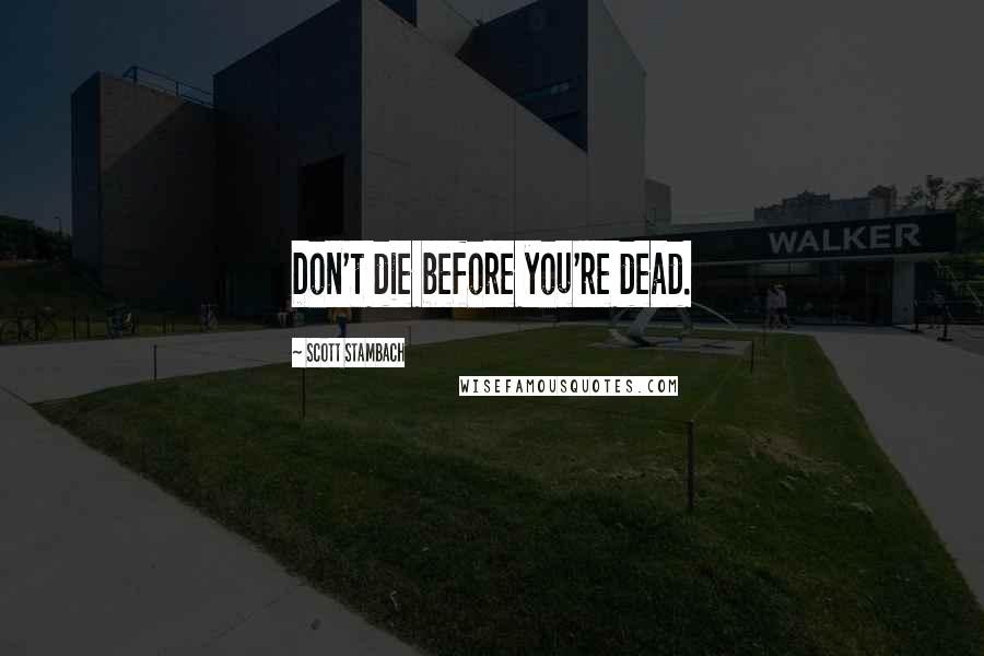 Scott Stambach Quotes: Don't die before you're dead.