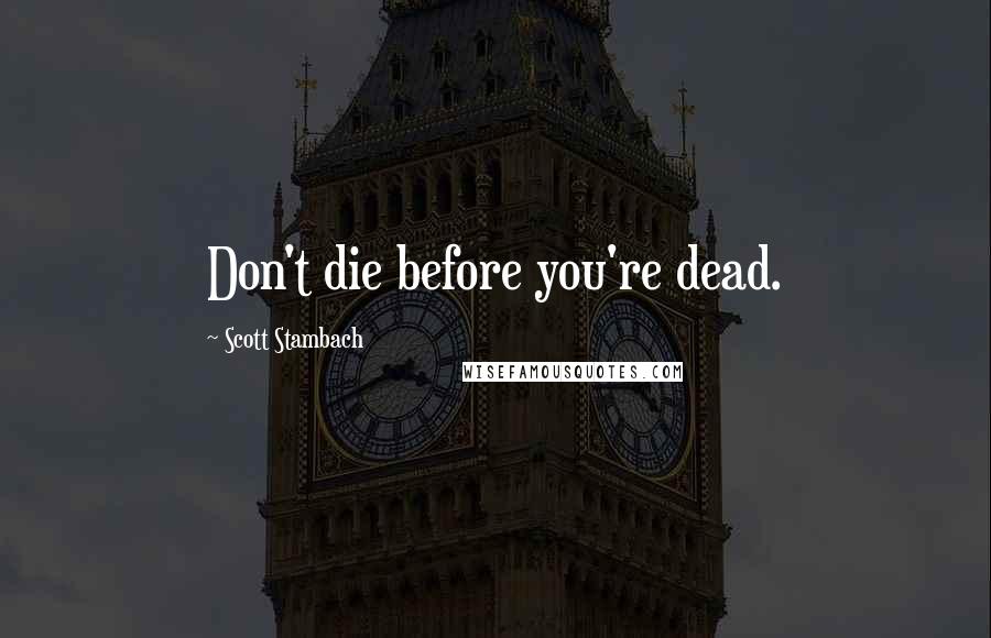 Scott Stambach Quotes: Don't die before you're dead.